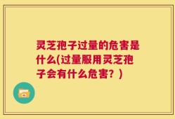 灵芝孢子过量的危害是什么(过量服用灵芝孢子会有什么危害？)