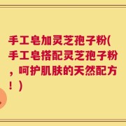 手工皂加灵芝孢子粉(手工皂搭配灵芝孢子粉，呵护肌肤的天然配方！)