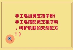 手工皂加灵芝孢子粉(手工皂搭配灵芝孢子粉，呵护肌肤的天然配方！)