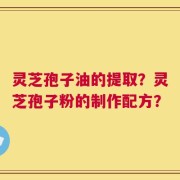 灵芝孢子油的提取？灵芝孢子粉的制作配方？