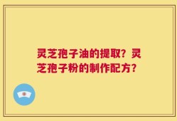 灵芝孢子油的提取？灵芝孢子粉的制作配方？