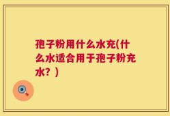 孢子粉用什么水充(什么水适合用于孢子粉充水？)