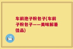 车前孢子粉包子(车前子粉包子——美味解暑佳品)