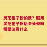 灵芝孢子粉的反？服用灵芝孢子粉后会头晕吗需要注意什么