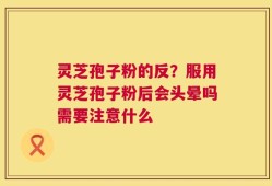 灵芝孢子粉的反？服用灵芝孢子粉后会头晕吗需要注意什么