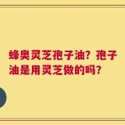 蜂奥灵芝孢子油？孢子油是用灵芝做的吗？