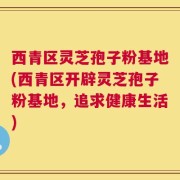 西青区灵芝孢子粉基地(西青区开辟灵芝孢子粉基地，追求健康生活)