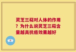 灵芝三萜对人体的作用？为什么说灵芝三萜含量越高抗癌效果越好