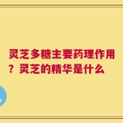 灵芝多糖主要药理作用？灵芝的精华是什么