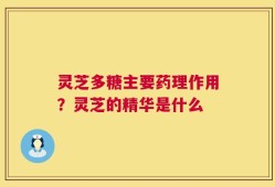 灵芝多糖主要药理作用？灵芝的精华是什么