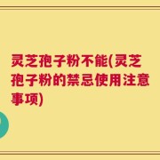 灵芝孢子粉不能(灵芝孢子粉的禁忌使用注意事项)