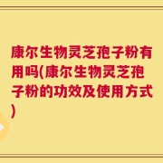 康尔生物灵芝孢子粉有用吗(康尔生物灵芝孢子粉的功效及使用方式)