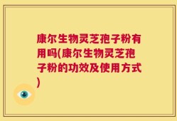 康尔生物灵芝孢子粉有用吗(康尔生物灵芝孢子粉的功效及使用方式)