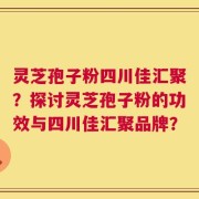 灵芝孢子粉四川佳汇聚？探讨灵芝孢子粉的功效与四川佳汇聚品牌？