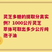 灵芝多糖的提取分离实例？1000公斤灵芝萃体可取出多少公斤纯孢子油