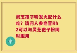 灵芝孢子粉发火配什么吃？请问人参皂苷Rh2可以与灵芝孢子粉同时服用