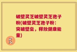 破壁灵芝破壁灵芝孢子粉(破壁灵芝孢子粉：突破壁垒，释放健康能量)