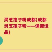 灵芝孢子粉成都(成都灵芝孢子粉——保健佳品)