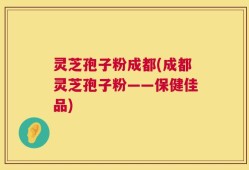 灵芝孢子粉成都(成都灵芝孢子粉——保健佳品)