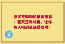 张灵芝咖啡机推荐推荐：张灵芝咖啡机，让你每天喝到高品质咖啡)
