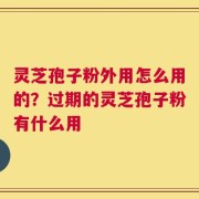 灵芝孢子粉外用怎么用的？过期的灵芝孢子粉有什么用