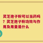 灵芝孢子粉可以当药吗？灵芝孢子粉功效与作用及用量是什么