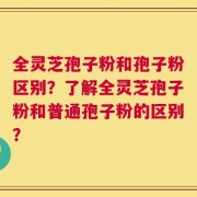 全灵芝孢子粉和孢子粉区别？了解全灵芝孢子粉和普通孢子粉的区别？