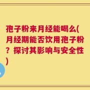 孢子粉来月经能喝么(月经期能否饮用孢子粉？探讨其影响与安全性)