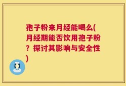 孢子粉来月经能喝么(月经期能否饮用孢子粉？探讨其影响与安全性)