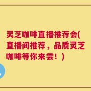 灵芝咖啡直播推荐会(直播间推荐，品质灵芝咖啡等你来尝！)