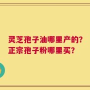 灵芝孢子油哪里产的？正宗孢子粉哪里买？