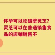 怀孕可以吃破壁灵芝？灵芝可以在普通销售食品的店铺销售不