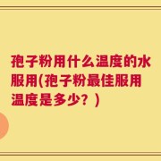 孢子粉用什么温度的水服用(孢子粉最佳服用温度是多少？)