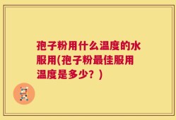 孢子粉用什么温度的水服用(孢子粉最佳服用温度是多少？)