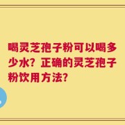 喝灵芝孢子粉可以喝多少水？正确的灵芝孢子粉饮用方法？