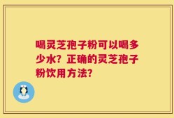 喝灵芝孢子粉可以喝多少水？正确的灵芝孢子粉饮用方法？