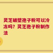 灵芝破壁孢子粉可以冷冻吗？灵芝孢子粉制作法
