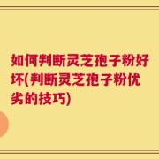 如何判断灵芝孢子粉好坏(判断灵芝孢子粉优劣的技巧)