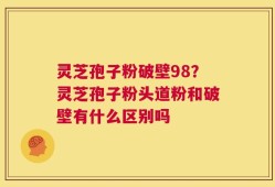 灵芝孢子粉破壁98？灵芝孢子粉头道粉和破壁有什么区别吗