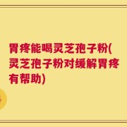 胃疼能喝灵芝孢子粉(灵芝孢子粉对缓解胃疼有帮助)