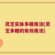 灵芝实体多糖用法(灵芝多糖的有效用法)
