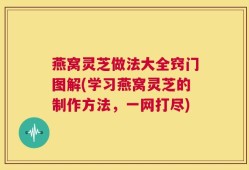 燕窝灵芝做法大全窍门图解(学习燕窝灵芝的制作方法，一网打尽)