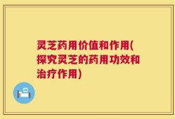 灵芝药用价值和作用(探究灵芝的药用功效和治疗作用)