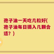 孢子油一天吃几粒好(孢子油每日摄入几颗合适？)