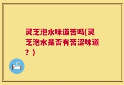 灵芝泡水味道苦吗(灵芝泡水是否有苦涩味道？)