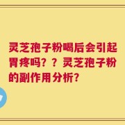 灵芝孢子粉喝后会引起胃疼吗？？灵芝孢子粉的副作用分析？