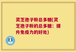 灵芝孢子粉总多糖(灵芝孢子粉的总多糖：提升免疫力的好处)
