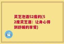 灵芝泡酒52度的(52度灵芝酒：让身心得到舒缓的享受)
