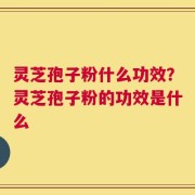 灵芝孢子粉什么功效？灵芝孢子粉的功效是什么
