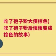 吃了孢子粉大便棕色(吃了孢子粉后便便变成棕色的故事)
